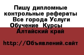 Пишу дипломные контрольные рефераты  - Все города Услуги » Обучение. Курсы   . Алтайский край